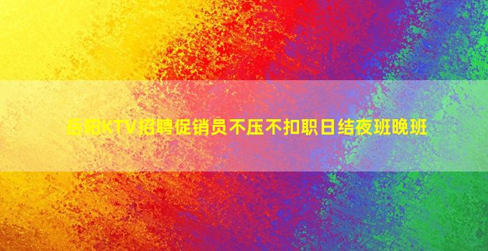 岳阳KTV招聘促销员不压不扣职日结夜班晚班