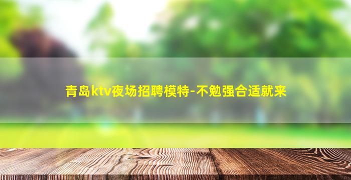 青岛ktv夜场招聘模特-不勉强合适就来
