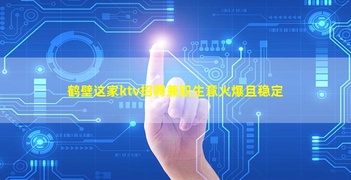 鹤壁这家ktv招聘兼职生意火爆且稳定
